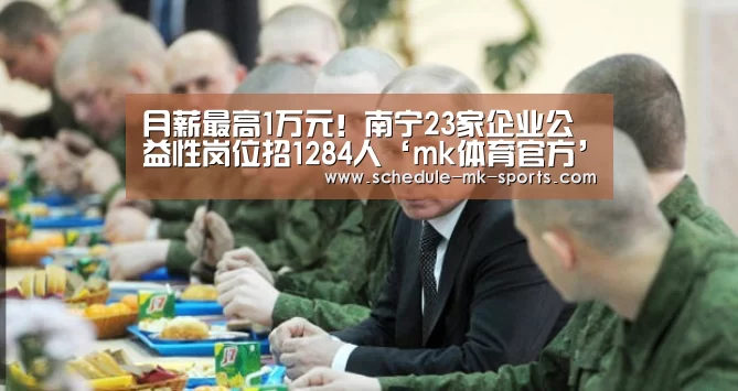 
月薪最高1万元！南宁23家企业公益性岗位招1284人‘mk