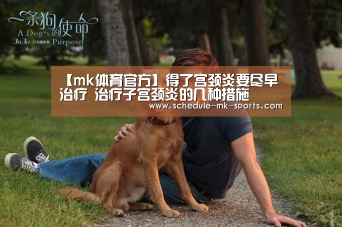 【mk体育官方】得了宫颈炎要尽早治疗 治疗子宫颈炎的几种措施(图2) mk体育