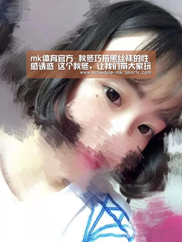 mk体育官方-秋冬巧搭黑丝袜的性感诱惑 这个秋冬，让我们带大