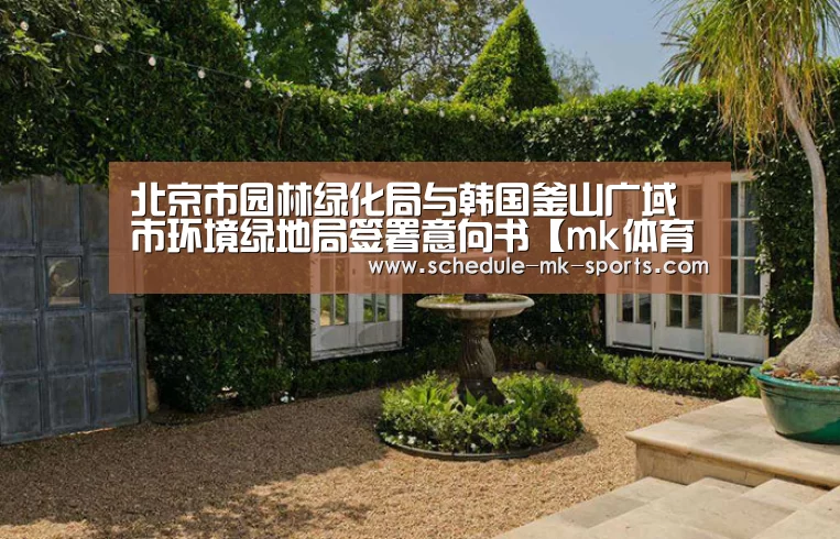 北京市园林绿化局与韩国釜山广域市环境绿地局签署意向书【mk体