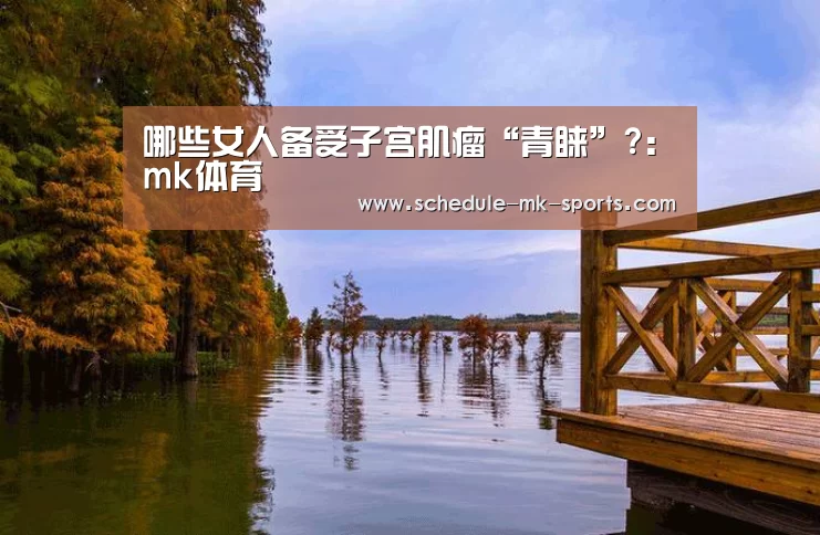 哪些女人备受子宫肌瘤“青睐”?：mk体育